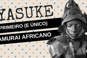 ARQUIVO CONFIDENCIAL #21: YASUKE, o primeiro (e único) samurai negro no Japão