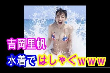 吉岡里帆 海ではしゃいで可愛すぎｗｗｗ