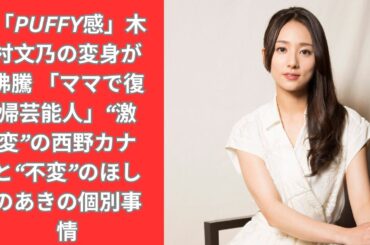 「PUFFY感」木村文乃の変身が沸騰 「ママで復帰芸能人」“激変”の西野カナと“不変”のほしのあきの個別事情