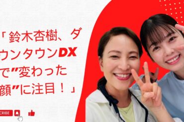 「鈴木杏樹、ダウンタウンDXで”変わった顔”に注目！」